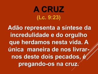A CRUZ
(Lc. 9:23)
Adão representa a síntese da
incredulidade e do orgulho
que herdamos nesta vida. A
única maneira de nos livrar-
nos deste dois pecados, é
pregando-os na cruz.
 