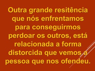 Outra grande resitência
que nós enfrentamos
para conseguirmos
perdoar os outros, está
relacionada a forma
distorcida que vemos a
pessoa que nos ofendeu.
 