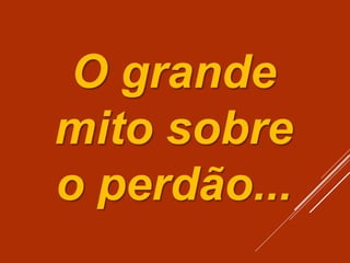 O grande
mito sobre
o perdão...
 
