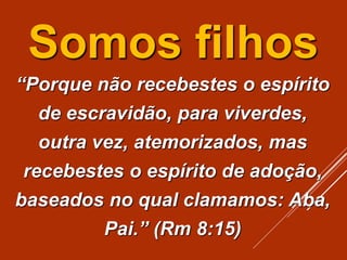 Somos filhos
“Porque não recebestes o espírito
de escravidão, para viverdes,
outra vez, atemorizados, mas
recebestes o espírito de adoção,
baseados no qual clamamos: Aba,
Pai.” (Rm 8:15)
 
