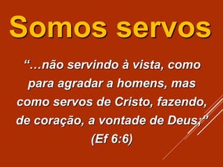 Somos servos
“…não servindo à vista, como
para agradar a homens, mas
como servos de Cristo, fazendo,
de coração, a vontade de Deus;”
(Ef 6:6)
 