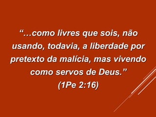 “…como livres que sois, não
usando, todavia, a liberdade por
pretexto da malícia, mas vivendo
como servos de Deus.”
(1Pe 2:16)
 