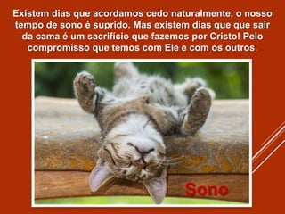 Existem dias que acordamos cedo naturalmente, o nosso
tempo de sono é suprido. Mas existem dias que que sair
da cama é um sacrifício que fazemos por Cristo! Pelo
compromisso que temos com Ele e com os outros.
Sono
 