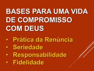 BASES PARA UMA VIDA
DE COMPROMISSO
COM DEUS
• Prática da Renúncia
• Seriedade
• Responsabilidade
• Fidelidade
 