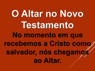 O Altar no Novo
Testamento
No momento em que
recebemos a Cristo como
salvador, nós chegamos
ao Altar.
 