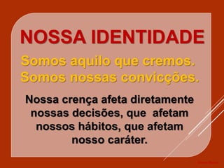 Prumo Divino
NOSSA IDENTIDADE
Somos aquilo que cremos.
Somos nossas convicções.
Nossa crença afeta diretamente
nossas decisões, que afetam
nossos hábitos, que afetam
nosso caráter.
 