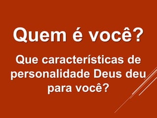 Quem é você?
Que características de
personalidade Deus deu
para você?
 