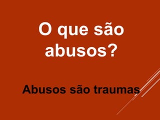 O que são
abusos?
Abusos são traumas
 