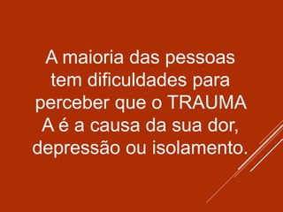 A maioria das pessoas
tem dificuldades para
perceber que o TRAUMA
A é a causa da sua dor,
depressão ou isolamento.
 