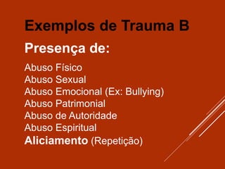 Exemplos de Trauma B
Presença de:
Abuso Físico
Abuso Sexual
Abuso Emocional (Ex: Bullying)
Abuso Patrimonial
Abuso de Autoridade
Abuso Espiritual
Aliciamento (Repetição)
 