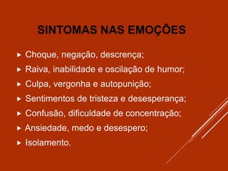 SINTOMAS NAS EMOÇÕES
 Choque, negação, descrença;
 Raiva, inabilidade e oscilação de humor;
 Culpa, vergonha e autopunição;
 Sentimentos de tristeza e desesperança;
 Confusão, dificuldade de concentração;
 Ansiedade, medo e desespero;
 Isolamento.
 