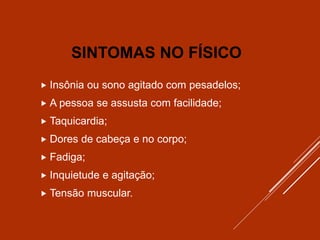 SINTOMAS NO FÍSICO
 Insônia ou sono agitado com pesadelos;
 A pessoa se assusta com facilidade;
 Taquicardia;
 Dores de cabeça e no corpo;
 Fadiga;
 Inquietude e agitação;
 Tensão muscular.
 