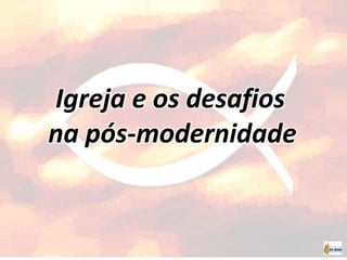 Igreja e os desafios
na pós-modernidade
 