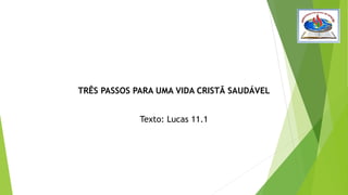 TRÊS PASSOS PARA UMA VIDA CRISTÃ SAUDÁVEL
Texto: Lucas 11.1
 