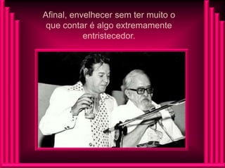 Afinal, envelhecer sem ter muito o
 que contar é algo extremamente
           entristecedor.
 