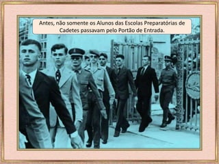 Antes, não somente os Alunos das Escolas Preparatórias de
Cadetes passavam pelo Portão de Entrada.
 