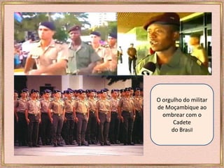 O orgulho do militar
de Moçambique ao
ombrear com o
Cadete
do Brasil
 