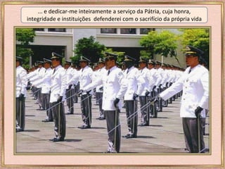 ... e dedicar-me inteiramente a serviço da Pátria, cuja honra,
integridade e instituições defenderei com o sacrifício da própria vida
 