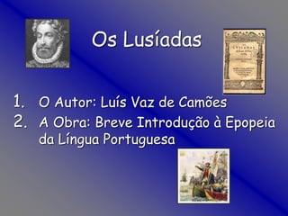 Os Lusíadas
1. O Autor: Luís Vaz de Camões
2. A Obra: Breve Introdução à Epopeia
da Língua Portuguesa
 