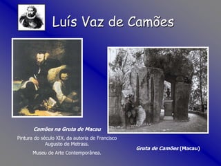 Camões na Gruta de Macau
Pintura do século XIX, da autoria de Francisco
Augusto de Metrass.
Museu de Arte Contemporânea.
Gruta de Camões (Macau)
Luís Vaz de Camões
 