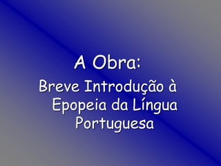 A Obra:
Breve Introdução à
Epopeia da Língua
Portuguesa
 