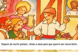 Depois de muito pensar, disse a seus pais que queria ser sacerdote. 
 