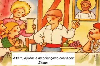 Assim, ajudaria as crianças a conhecer 
Jesus. 
 