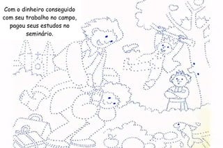 Com o dinheiro conseguido 
com seu trabalho no campo, 
pagou seus estudos no 
seminário. 
 