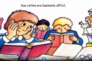 Sua rotina era bastante difícil, 
 