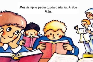 Mas sempre pedia ajuda a Maria, A Boa 
Mãe. 
 