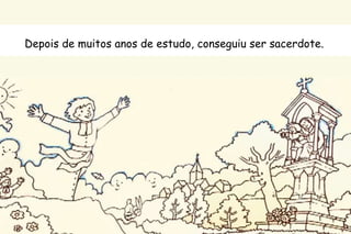Depois de muitos anos de estudo, conseguiu ser sacerdote. 
 