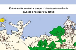 Estava muito contente porque a Virgem Maria o havia 
ajudado a realizar seu sonho! 
 
