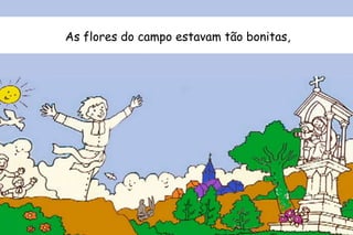 As flores do campo estavam tão bonitas, 
 