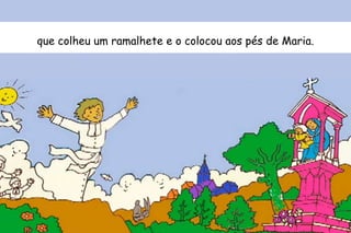 que colheu um ramalhete e o colocou aos pés de Maria. 
 