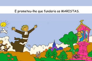 E prometeu-lhe que fundaria os MARISTAS. 
 