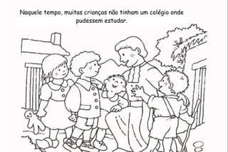 Naquele tempo, muitas crianças não tinham um colégio onde 
pudessem estudar. 
 