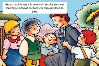Assim, decidiu que iria construir escolas para que 
meninos e meninas crescessem como pessoas de 
bem. 
 