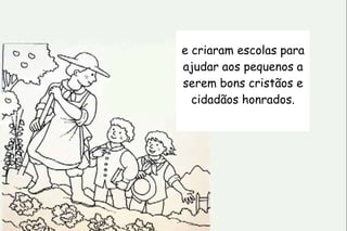 e criaram escolas para 
ajudar aos pequenos a 
serem bons cristãos e 
cidadãos honrados. 
 