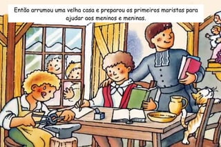 Então arrumou uma velha casa e preparou os primeiros maristas para 
ajudar aos meninos e meninas. 
 
