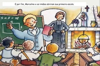 E por fim, Marcelino e os irmãos abriram sua primeira escola. 
 