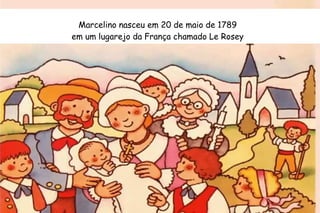 Marcelino nasceu em 20 de maio de 1789 
em um lugarejo da França chamado Le Rosey 
 