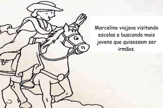 Marcelino viajava visitando 
escolas e buscando mais 
jovens que quisessem ser 
irmãos. 
 