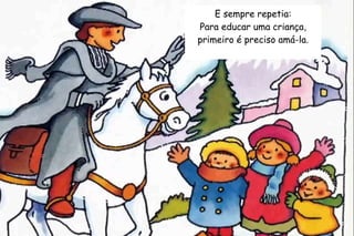 E sempre repetia: 
Para educar uma criança, 
primeiro é preciso amá-la. 
 