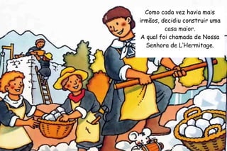 Como cada vez havia mais 
irmãos, decidiu construir uma 
casa maior. 
A qual foi chamada de Nossa 
Senhora de L’Hermitage. 
 
