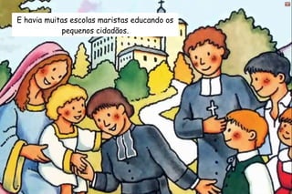 E havia muitas escolas maristas educando os 
pequenos cidadãos. 
 