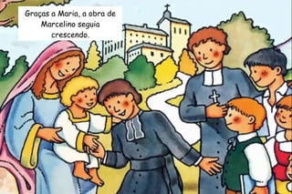 Graças a Maria, a obra de 
Marcelino seguia 
crescendo. 
 