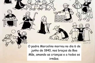 O padre Marcelino morreu no dia 6 de 
junho de 1840, nos braços da Boa 
Mãe, amando as crianças e a todos os 
irmãos. 
 