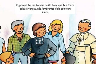 E, porque foi um homem muito bom, que fez tanto 
pelas crianças, nós lembramos dele como um 
santo. 
 