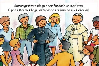 Somos gratos a ele por ter fundado os maristas. 
E por estarmos hoje, estudando em uma de suas escolas! 
 