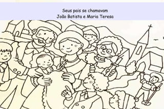 Seus pais se chamavam 
João Batista e Maria Teresa 
 
